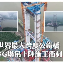 世界最大跨度工鐵橋 5G塔吊上陣施工衝刺 | 大陸360