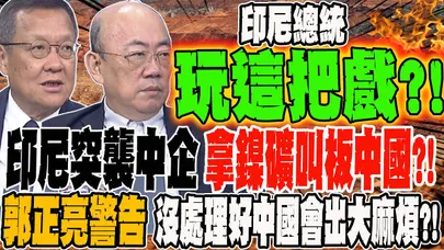 印尼突襲中企 拿鎳礦叫板中國?! 郭正亮警告:沒處理好中國恐惹上大麻煩 大使曝印尼這招殺敵一千自損八百愚蠢