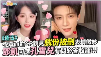【撩星聞】《逐玉》不齊而俞CP親見戲份被刪表情微妙 鄧凱回應孔雪兒有問必答超寵溺