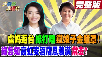 【#大新聞大爆卦 下】盧媽返台綠打嘸鐵娘子金鐘罩!綠怎知高虹安酒店風裝潢常去?完整版 20240725@大新聞大爆卦HotNewsTalk