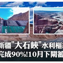 大國工程在新疆!世界最高混凝土面板砂礫石壩「大石峽」最新進度曝 料2026年底前完工全面投運｜大陸360°