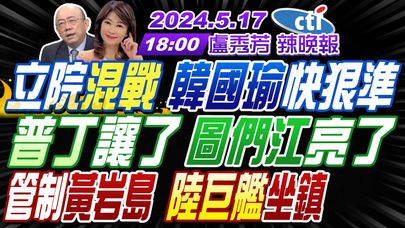 【盧秀芳辣晚報】#郭正亮 #栗正傑 #介文汲! 立院混戰 韓國瑜快狠準! 普丁讓了 圖們江亮了! 管制黃岩島 解放軍巨艦坐鎮! 中國在長江邊 秘建第4艘航母?|完整版 20240517@CtiNews